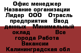 Офис-менеджер › Название организации ­ Лидер, ООО › Отрасль предприятия ­ Ввод данных › Минимальный оклад ­ 18 000 - Все города Работа » Вакансии   . Калининградская обл.,Светлогорск г.